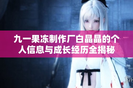 九一果冻制作厂白晶晶的个人信息与成长经历全揭秘