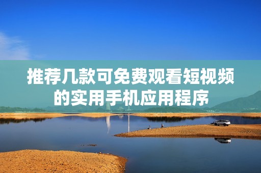 推荐几款可免费观看短视频的实用手机应用程序