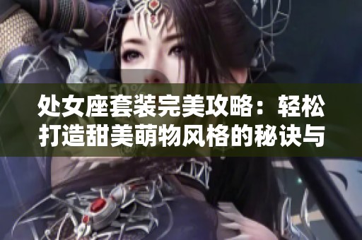 处女座套装完美攻略：轻松打造甜美萌物风格的秘诀与注意事项