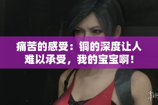 痛苦的感受：铜的深度让人难以承受，我的宝宝啊！