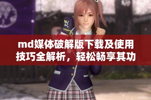 md媒体破解版下载及使用技巧全解析，轻松畅享其功能