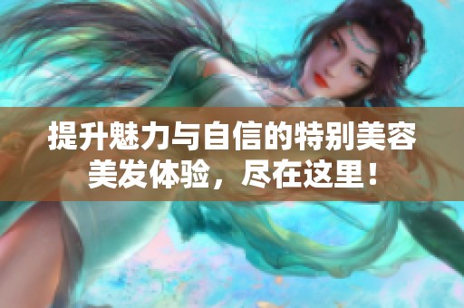 提升魅力与自信的特别美容美发体验，尽在这里！