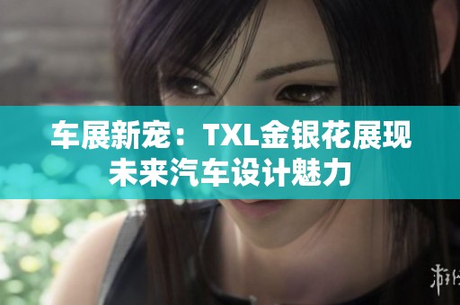 车展新宠：TXL金银花展现未来汽车设计魅力