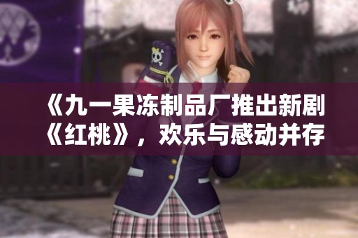 《九一果冻制品厂推出新剧《红桃》，欢乐与感动并存》