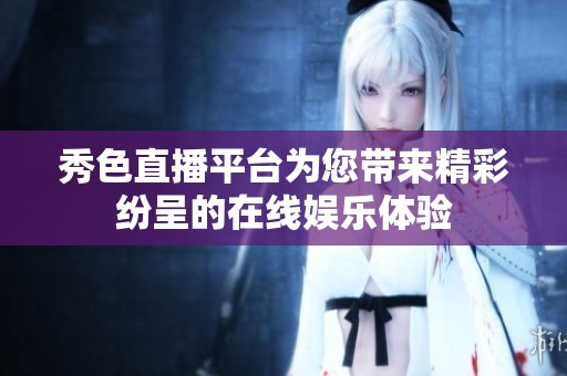 秀色直播平台为您带来精彩纷呈的在线娱乐体验