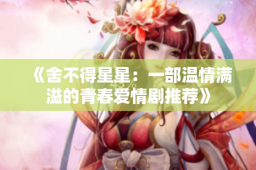 《舍不得星星：一部温情满溢的青春爱情剧推荐》