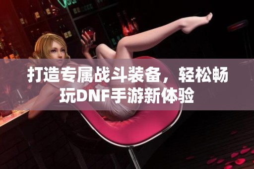 打造专属战斗装备，轻松畅玩DNF手游新体验