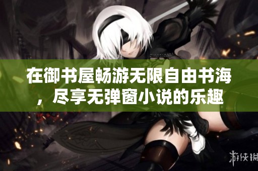 在御书屋畅游无限自由书海，尽享无弹窗小说的乐趣