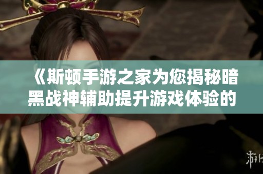 《斯顿手游之家为您揭秘暗黑战神辅助提升游戏体验的秘密》