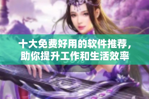 十大免费好用的软件推荐，助你提升工作和生活效率
