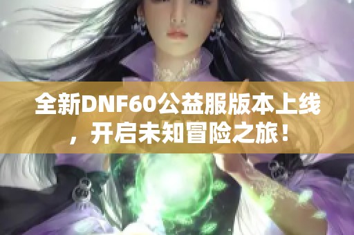 全新DNF60公益服版本上线，开启未知冒险之旅！