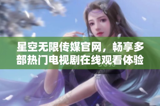 星空无限传媒官网，畅享多部热门电视剧在线观看体验