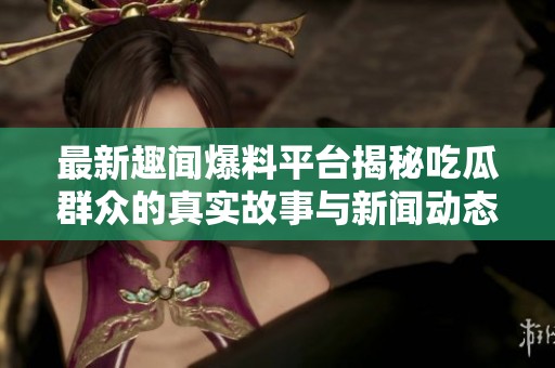 最新趣闻爆料平台揭秘吃瓜群众的真实故事与新闻动态