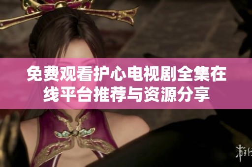 免费观看护心电视剧全集在线平台推荐与资源分享