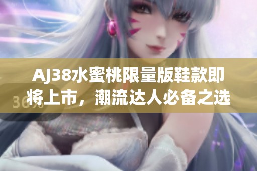 AJ38水蜜桃限量版鞋款即将上市，潮流达人必备之选