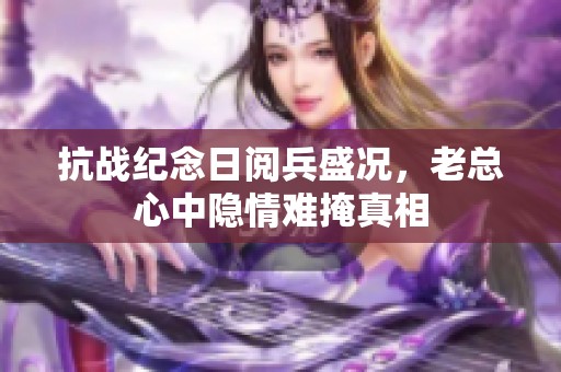 抗战纪念日阅兵盛况，老总心中隐情难掩真相