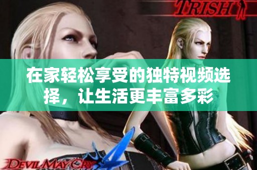在家轻松享受的独特视频选择，让生活更丰富多彩