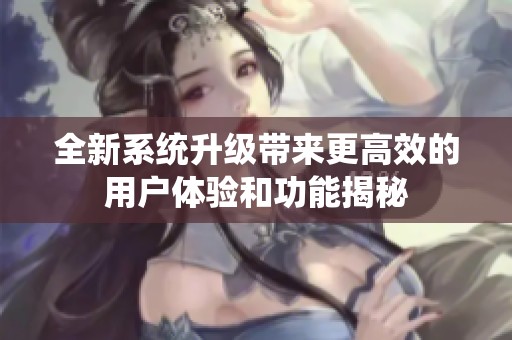 全新系统升级带来更高效的用户体验和功能揭秘