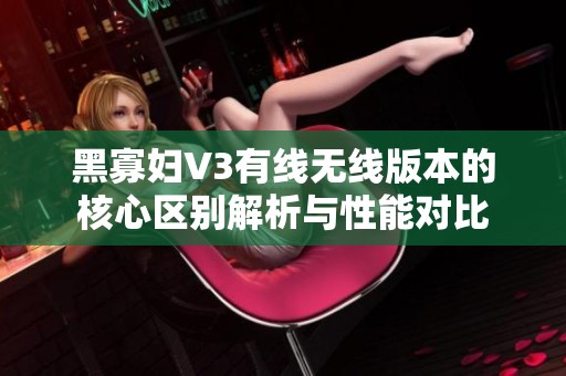 黑寡妇V3有线无线版本的核心区别解析与性能对比