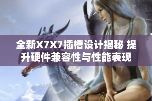 全新X7X7插槽设计揭秘 提升硬件兼容性与性能表现