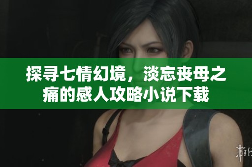探寻七情幻境，淡忘丧母之痛的感人攻略小说下载
