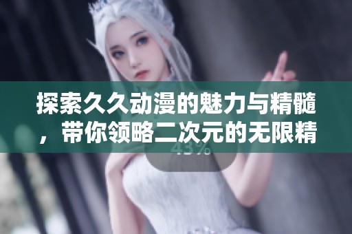 探索久久动漫的魅力与精髓，带你领略二次元的无限精彩