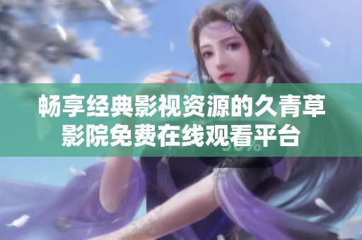 畅享经典影视资源的久青草影院免费在线观看平台