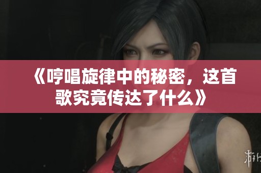 《哼唱旋律中的秘密，这首歌究竟传达了什么》