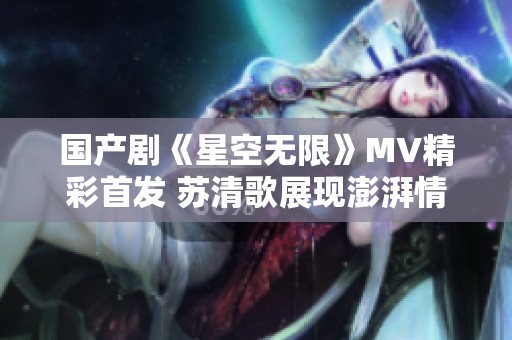 国产剧《星空无限》MV精彩首发 苏清歌展现澎湃情感