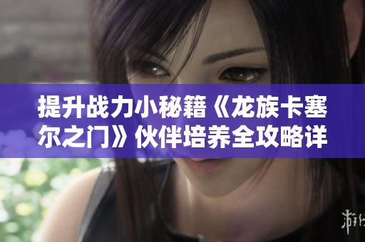提升战力小秘籍《龙族卡塞尔之门》伙伴培养全攻略详解