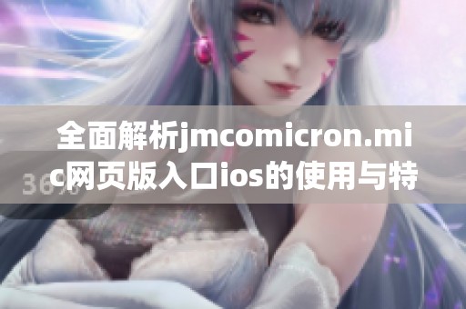 全面解析jmcomicron.mic网页版入口ios的使用与特点