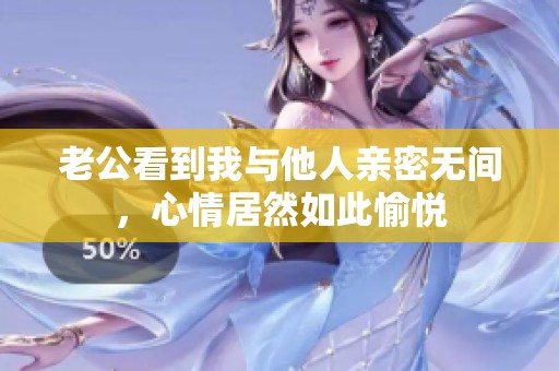 老公看到我与他人亲密无间，心情居然如此愉悦