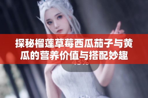探秘榴莲草莓西瓜茄子与黄瓜的营养价值与搭配妙趣