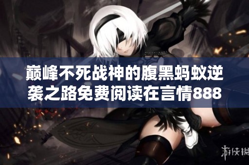 巅峰不死战神的腹黑蚂蚁逆袭之路免费阅读在言情888小说网