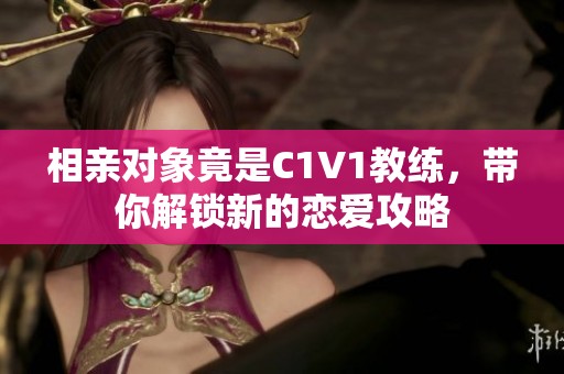 相亲对象竟是C1V1教练，带你解锁新的恋爱攻略