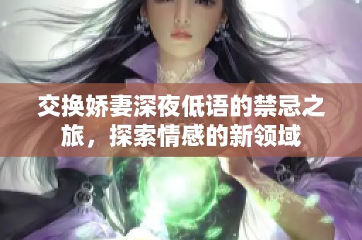 交换娇妻深夜低语的禁忌之旅，探索情感的新领域