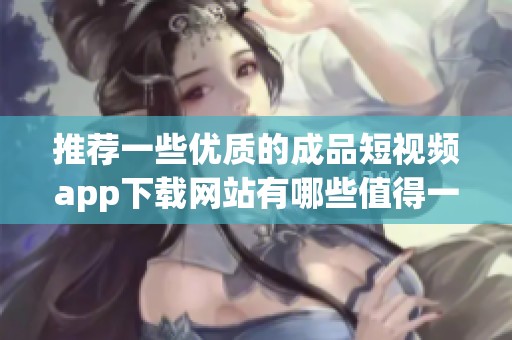 推荐一些优质的成品短视频app下载网站有哪些值得一试的