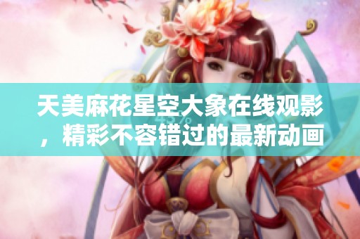 天美麻花星空大象在线观影，精彩不容错过的最新动画片!