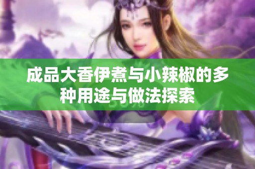 成品大香伊煮与小辣椒的多种用途与做法探索