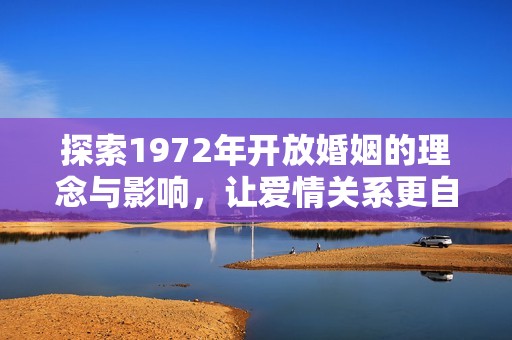 探索1972年开放婚姻的理念与影响，让爱情关系更自由