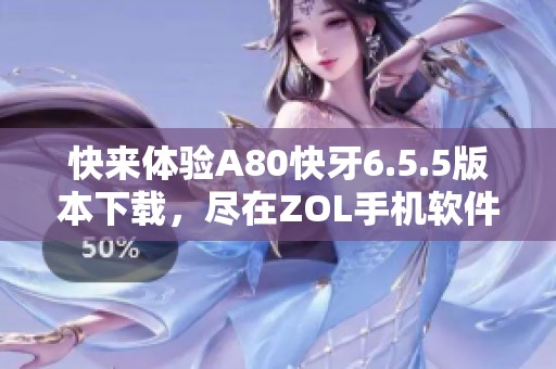 快来体验A80快牙6.5.5版本下载，尽在ZOL手机软件