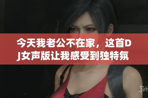 今天我老公不在家，这首DJ女声版让我感受到独特氛围