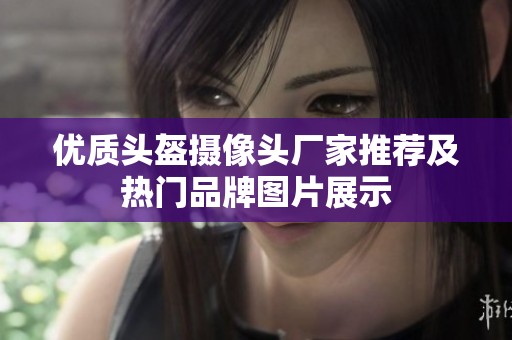 优质头盔摄像头厂家推荐及热门品牌图片展示