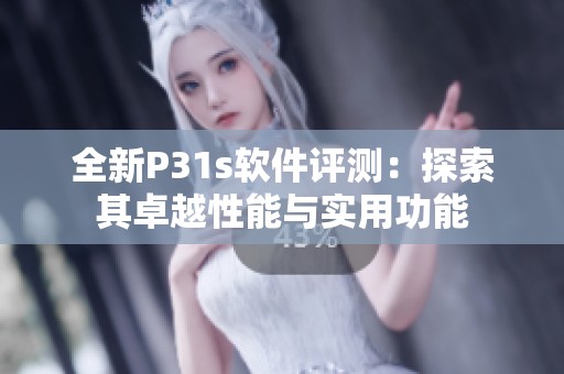 全新P31s软件评测：探索其卓越性能与实用功能