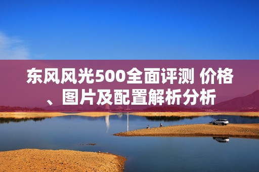 东风风光500全面评测 价格、图片及配置解析分析