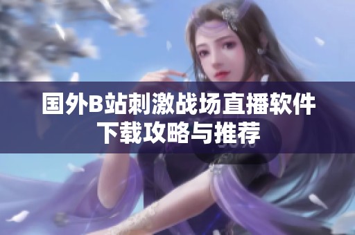 国外B站刺激战场直播软件下载攻略与推荐