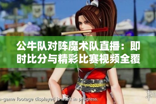 公牛队对阵魔术队直播：即时比分与精彩比赛视频全覆盖