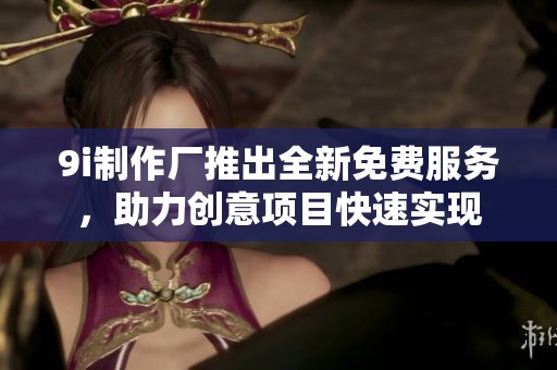 9i制作厂推出全新免费服务，助力创意项目快速实现