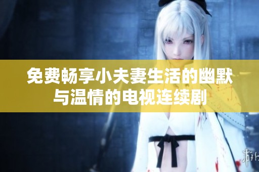 免费畅享小夫妻生活的幽默与温情的电视连续剧