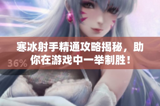 寒冰射手精通攻略揭秘，助你在游戏中一举制胜！